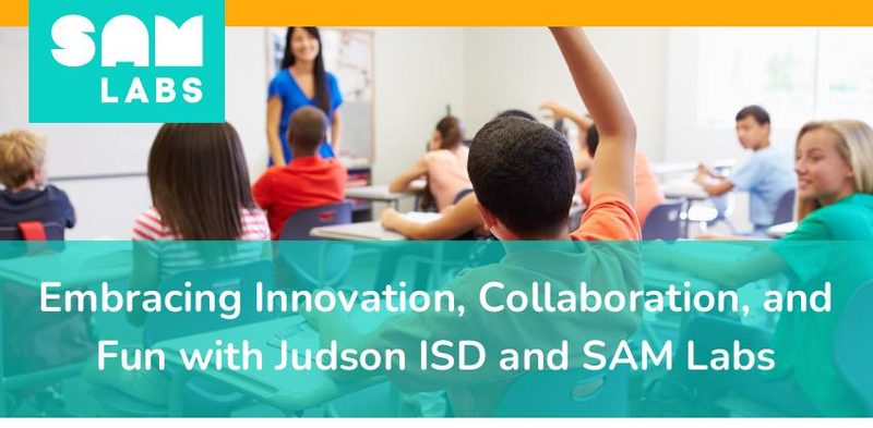 Case Study: Embrace Innovation, Collaboration, and Fun with Judson ISD and SAM Labs